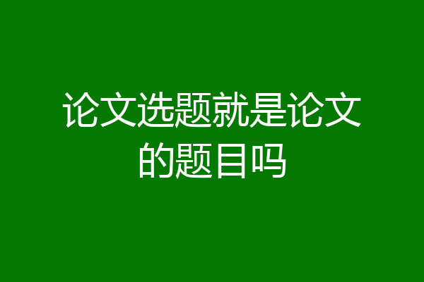 论文选题就是论文的题目吗