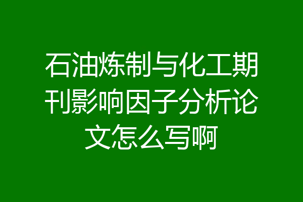 石油炼制与化工期刊影响因子分析论文怎么写啊