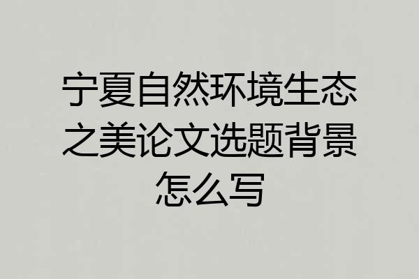 宁夏自然环境生态之美论文选题背景怎么写