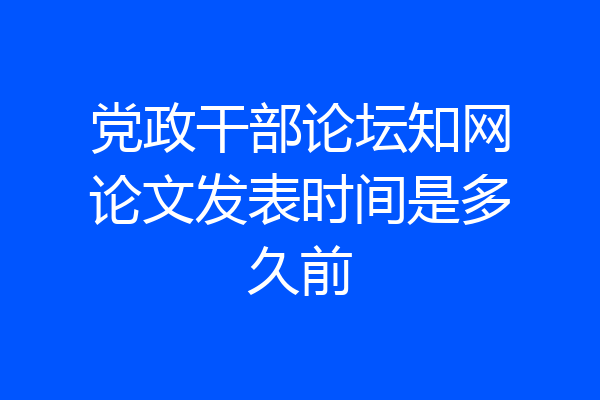 党政干部论坛知网论文发表时间是多久前