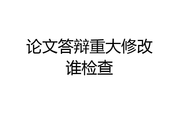 论文答辩重大修改谁检查