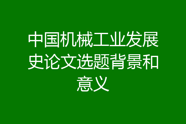 中国机械工业发展史论文选题背景和意义
