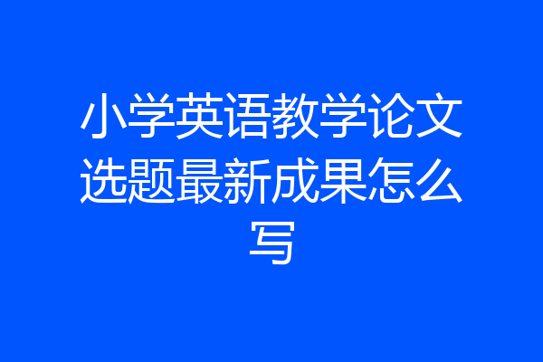 小学英语教学论文选题最新成果怎么写