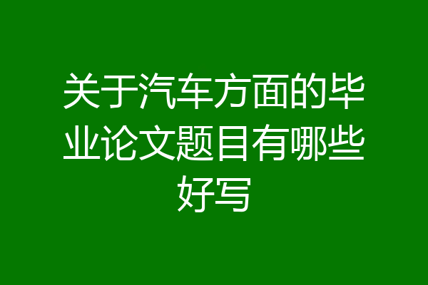 关于汽车方面的毕业论文题目有哪些好写