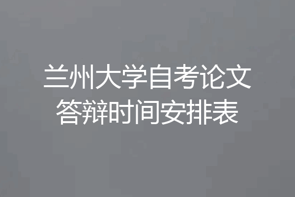 兰州大学自考论文答辩时间安排表