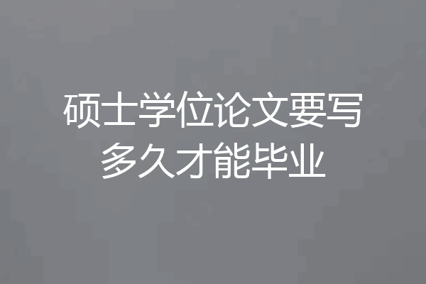 硕士学位论文要写多久才能毕业