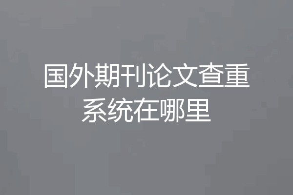 国外期刊论文查重系统在哪里