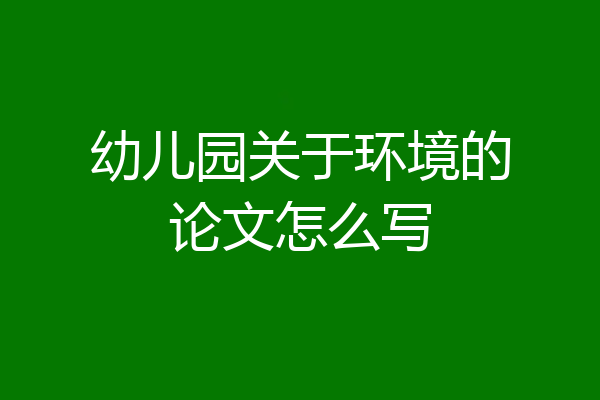 幼儿园关于环境的论文怎么写