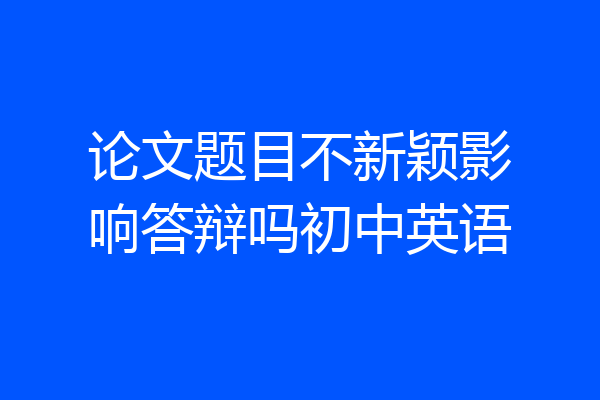论文题目不新颖影响答辩吗初中英语