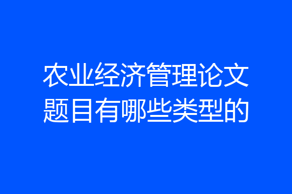 农业经济管理论文题目有哪些类型的