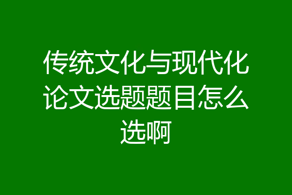 传统文化与现代化论文选题题目怎么选啊
