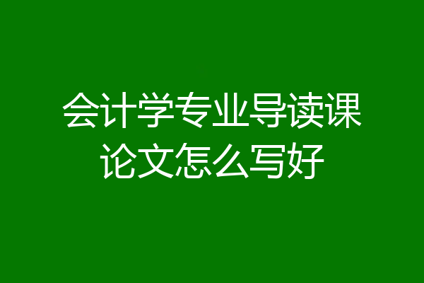 会计学专业导读课论文怎么写好