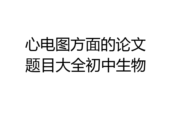 心电图方面的论文题目大全初中生物