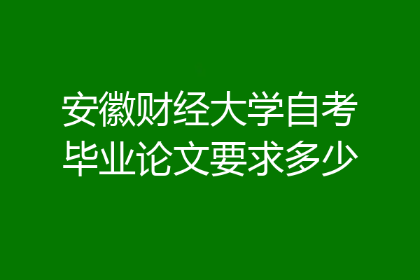 安徽财经大学自考毕业论文要求多少