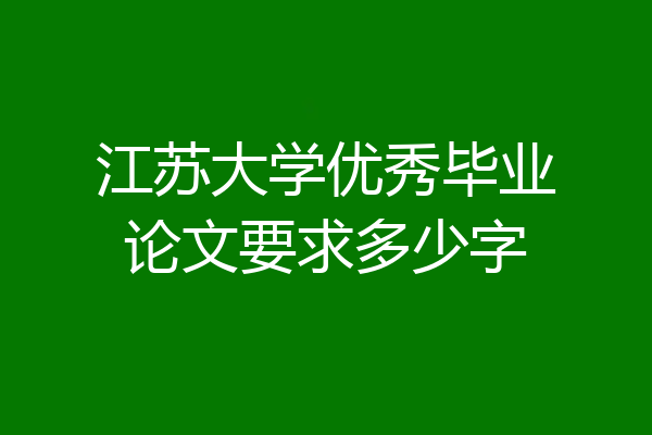 江苏大学优秀毕业论文要求多少字