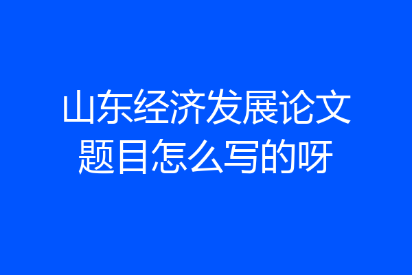 山东经济发展论文题目怎么写的呀