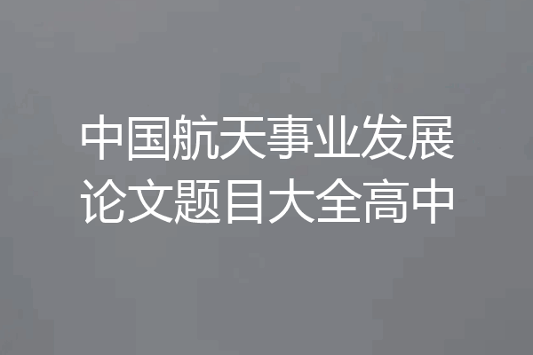 中国航天事业发展论文题目大全高中