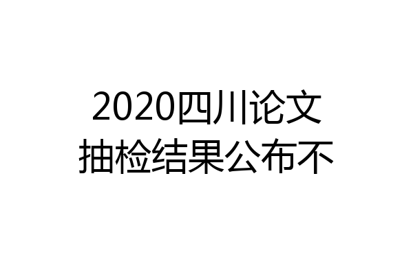 2020四川论文抽检结果公布不