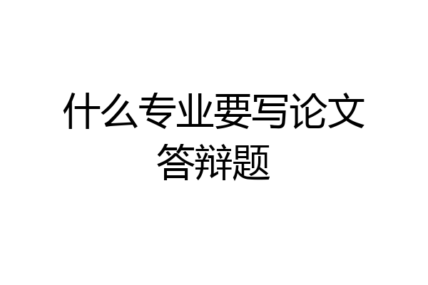 什么专业要写论文答辩题