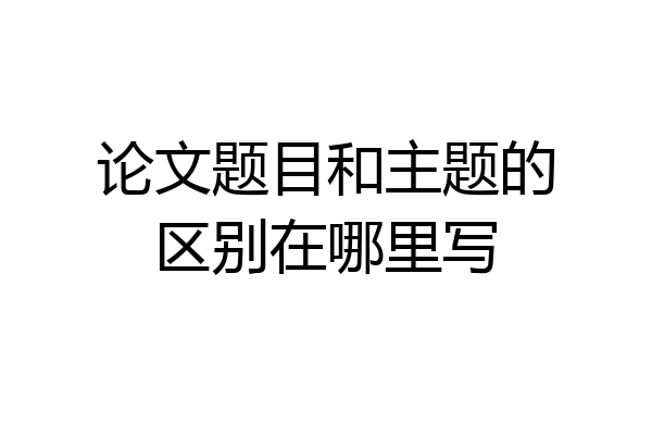 论文题目和主题的区别在哪里写