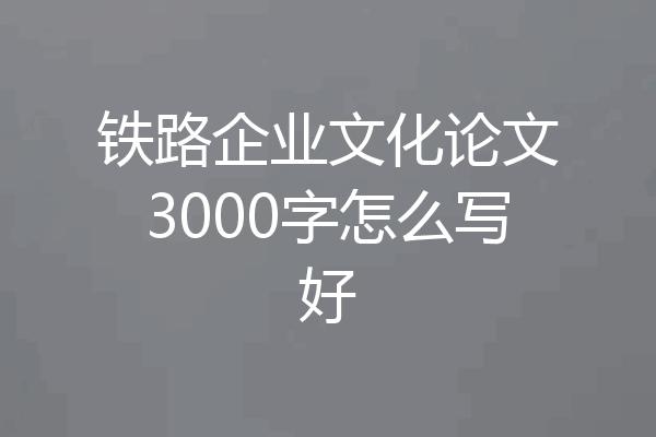 铁路企业文化论文3000字怎么写好