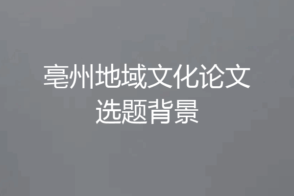 亳州地域文化论文选题背景