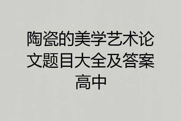 陶瓷的美学艺术论文题目大全及答案高中