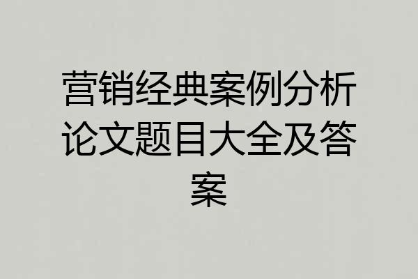 营销经典案例分析论文题目大全及答案