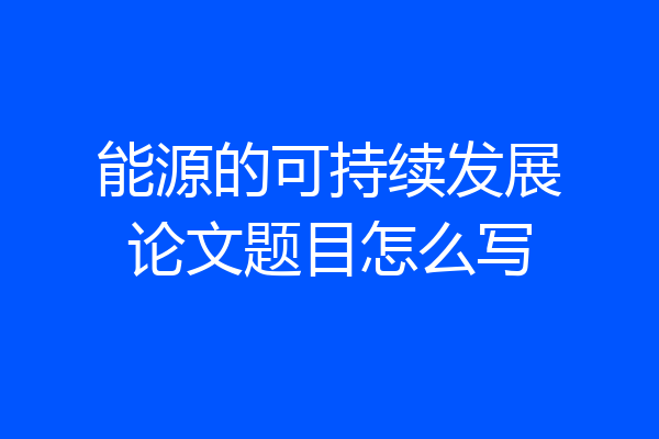 能源的可持续发展论文题目怎么写