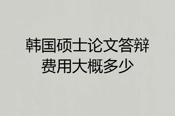 韩国硕士论文答辩费用大概多少