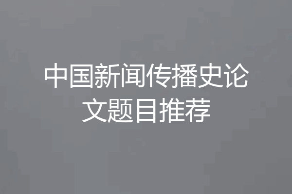 中国新闻传播史论文题目推荐