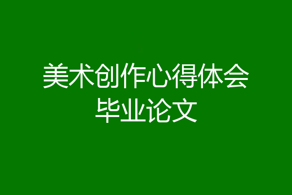 美术创作心得体会毕业论文