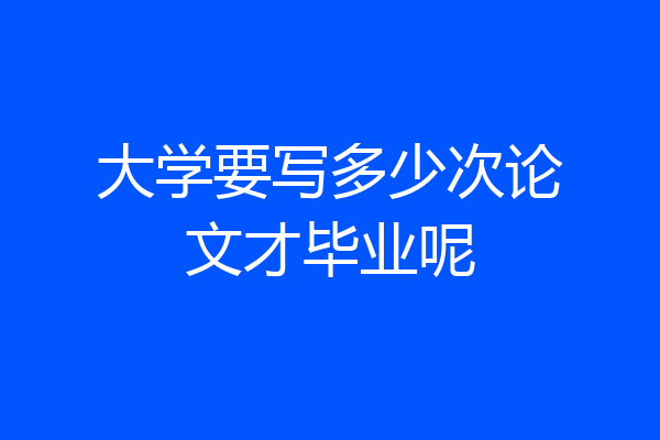 大学要写多少次论文才毕业呢