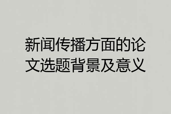 新闻传播方面的论文选题背景及意义