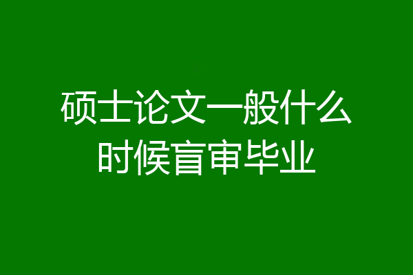 硕士论文一般什么时候盲审毕业