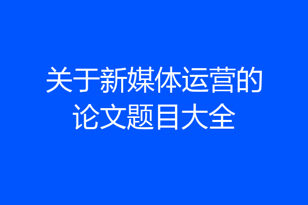 关于新媒体运营的论文题目大全