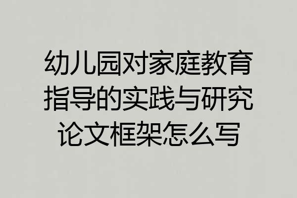 幼儿园对家庭教育指导的实践与研究论文框架怎么写