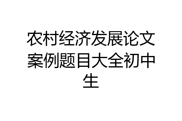 农村经济发展论文案例题目大全初中生