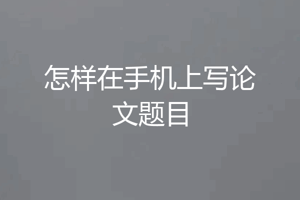 怎样在手机上写论文题目