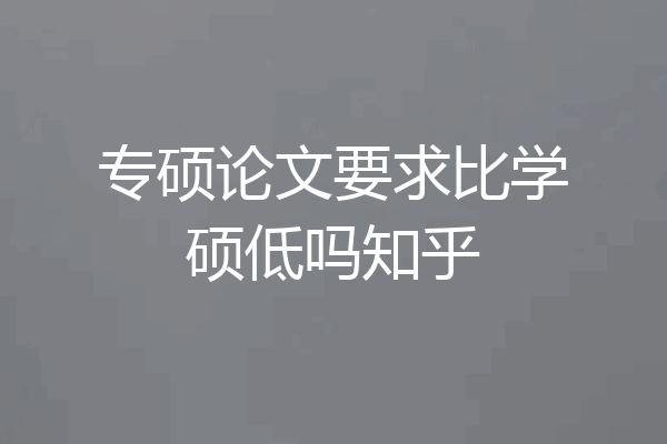 专硕论文要求比学硕低吗知乎