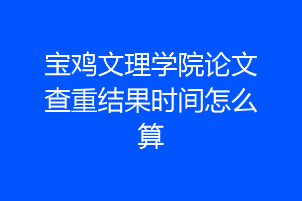 宝鸡文理学院论文查重结果时间怎么算