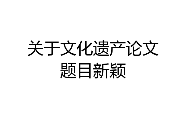 关于文化遗产论文题目新颖
