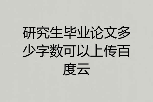 研究生毕业论文多少字数可以上传百度云
