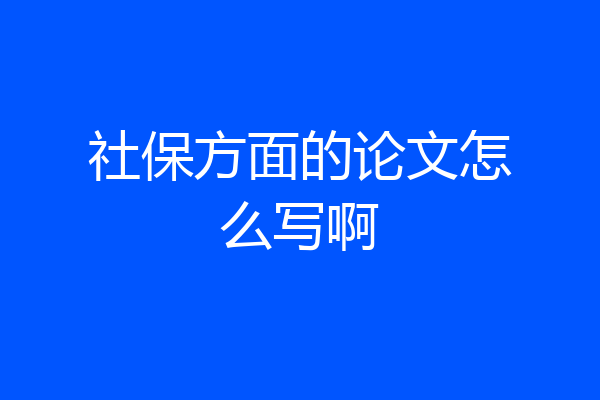 社保方面的论文怎么写啊
