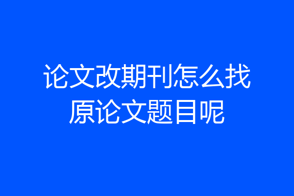 论文改期刊怎么找原论文题目呢