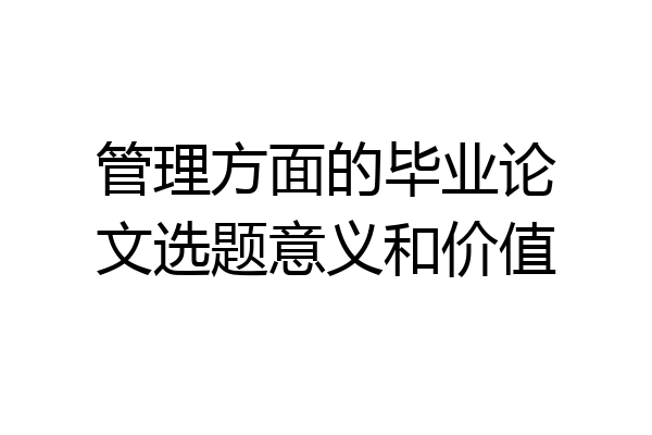 管理方面的毕业论文选题意义和价值