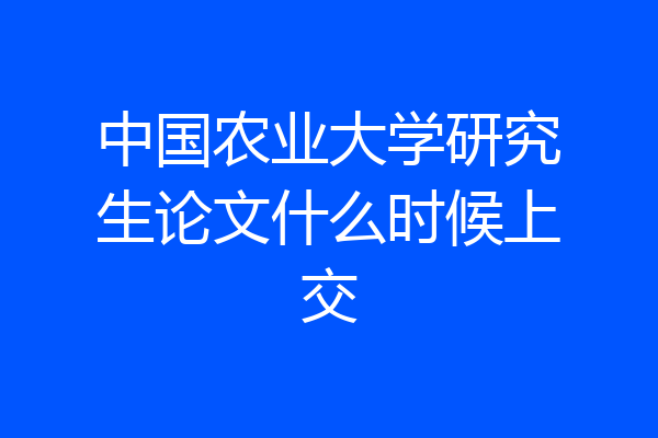 中国农业大学研究生论文什么时候上交