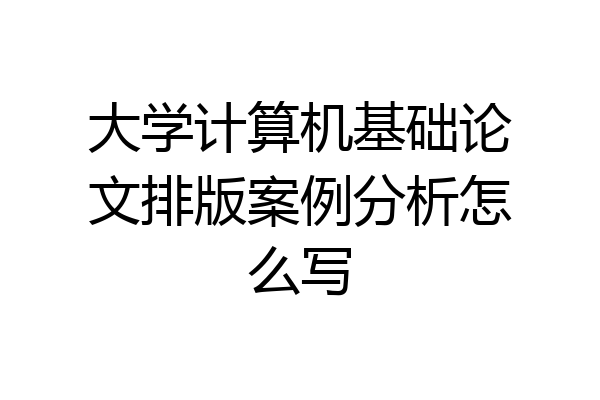 大学计算机基础论文排版案例分析怎么写