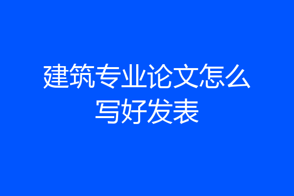 建筑专业论文怎么写好发表