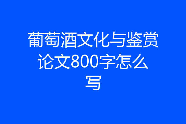葡萄酒文化与鉴赏论文800字怎么写